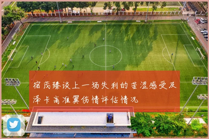 宿茂臻谈上一场失利的苦涩感受及泽卡高准翼伤情评估情况