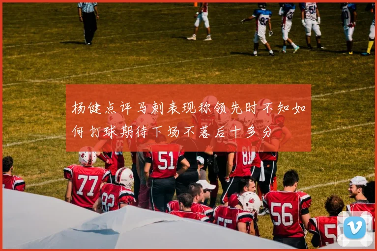 杨健点评马刺表现称领先时不知如何打球期待下场不落后十多分