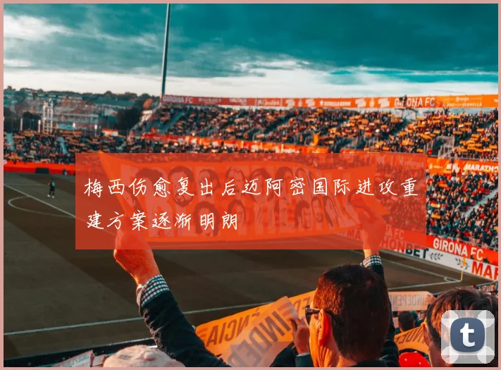 梅西伤愈复出后迈阿密国际进攻重建方案逐渐明朗