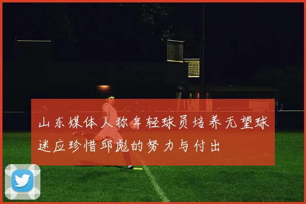 山东媒体人称年轻球员培养无望球迷应珍惜邱彪的努力与付出