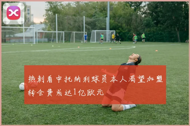 热刺看中托纳利球员本人渴望加盟转会费或达1亿欧元
