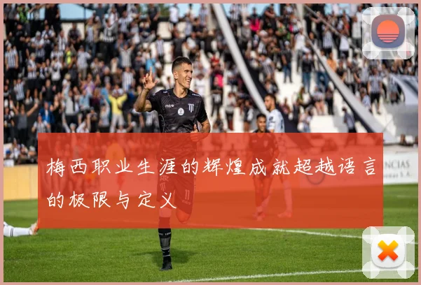 梅西职业生涯的辉煌成就超越语言的极限与定义