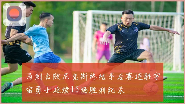 马刺击败尼克斯终结季后赛连胜宇宙勇士延续15场胜利纪录