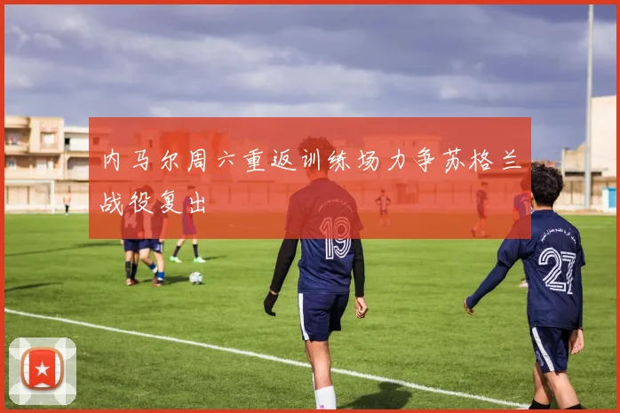 内马尔周六重返训练场力争苏格兰战役复出