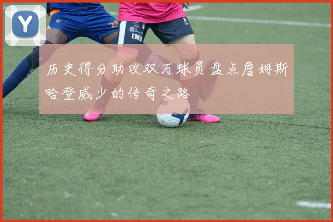 历史得分助攻双万球员盘点詹姆斯哈登威少的传奇之路