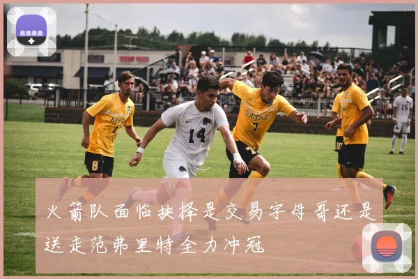 火箭队面临抉择是交易字母哥还是送走范弗里特全力冲冠