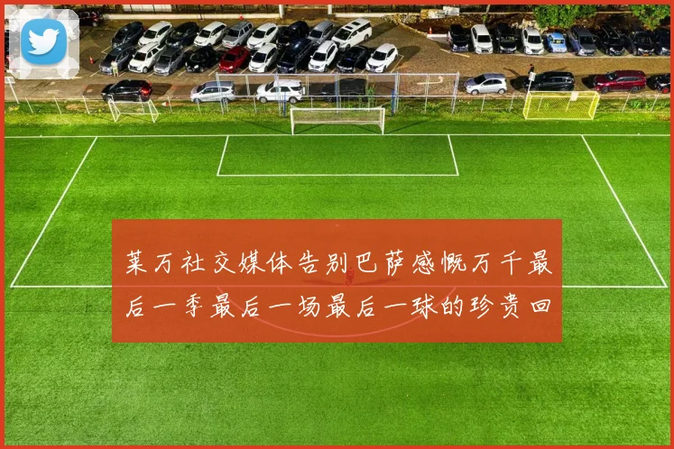 莱万社交媒体告别巴萨感慨万千最后一季最后一场最后一球的珍贵回忆