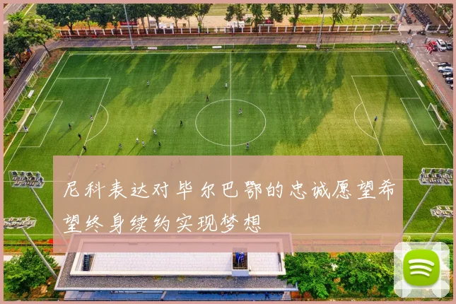 尼科表达对毕尔巴鄂的忠诚愿望希望终身续约实现梦想