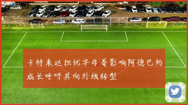 卡特表达担忧字母哥影响阿德巴约成长呼吁其向外线转型