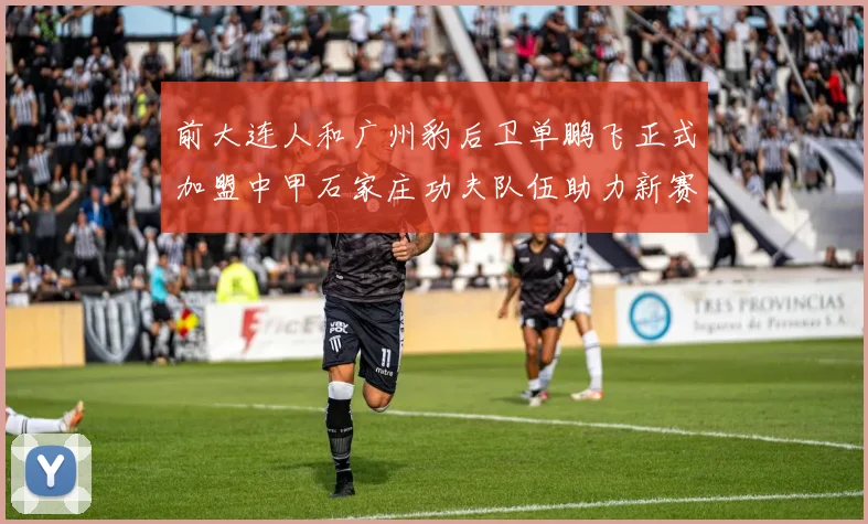 前大连人和广州豹后卫单鹏飞正式加盟中甲石家庄功夫队伍助力新赛季