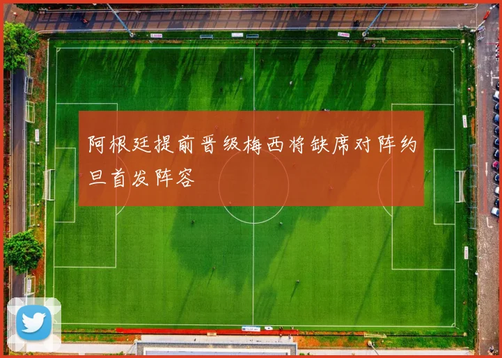 阿根廷提前晋级梅西将缺席对阵约旦首发阵容