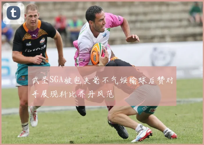 武圣SGA被包夹毫不气馁输球后赞对手展现科比乔丹风范