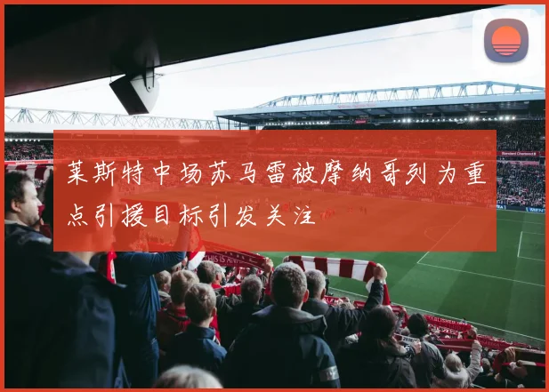 莱斯特中场苏马雷被摩纳哥列为重点引援目标引发关注