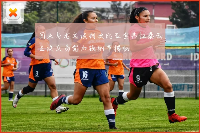 国米与尤文谈判坎比亚索弗拉泰西互换交易需加钱细节揭秘
