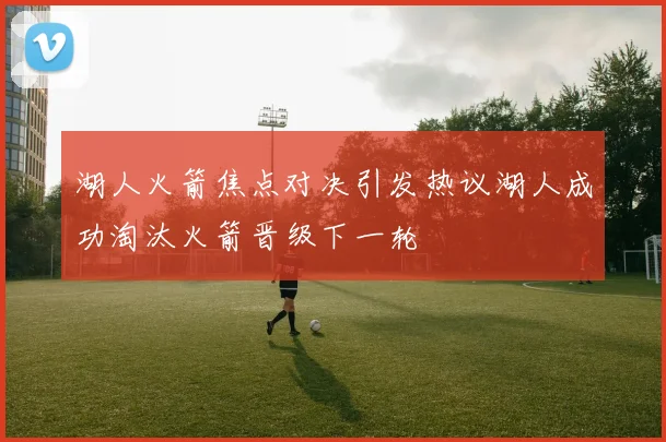 湖人火箭焦点对决引发热议湖人成功淘汰火箭晋级下一轮