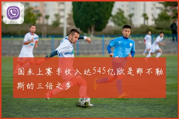 国米上赛季收入达545亿欧是那不勒斯的三倍之多