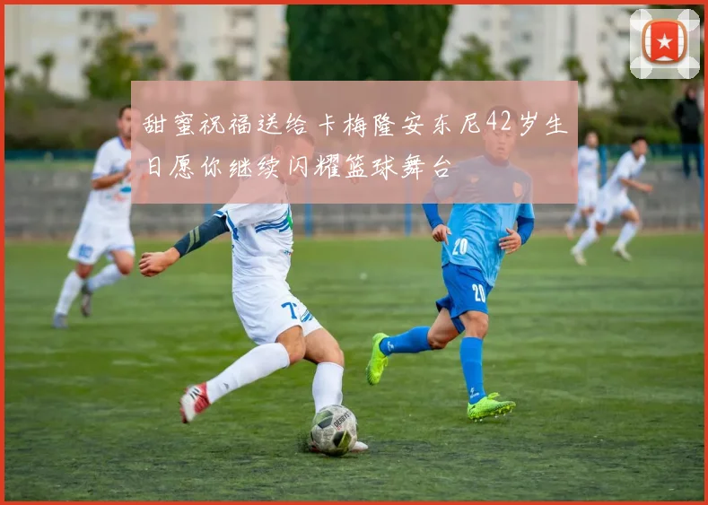 甜蜜祝福送给卡梅隆安东尼42岁生日愿你继续闪耀篮球舞台