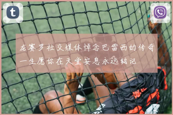 龙赛罗社交媒体悼念巴雷西的传奇一生愿你在天堂安息永远铭记