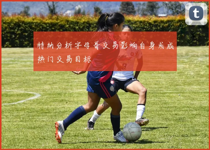 特纳分析字母哥交易影响自身或成热门交易目标