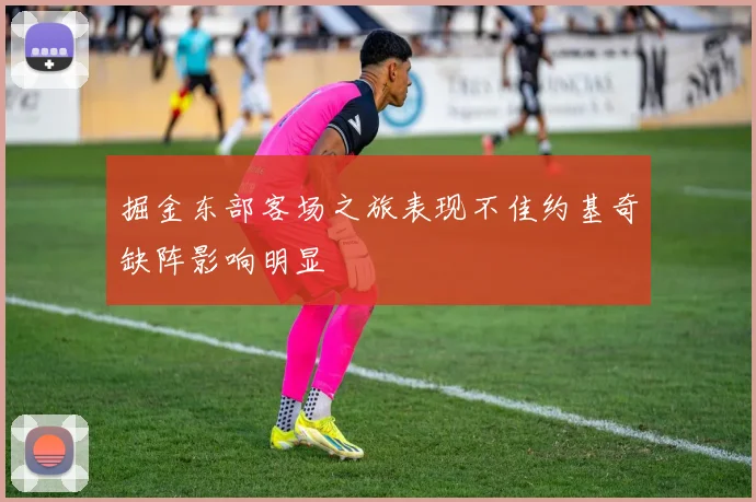 掘金东部客场之旅表现不佳约基奇缺阵影响明显