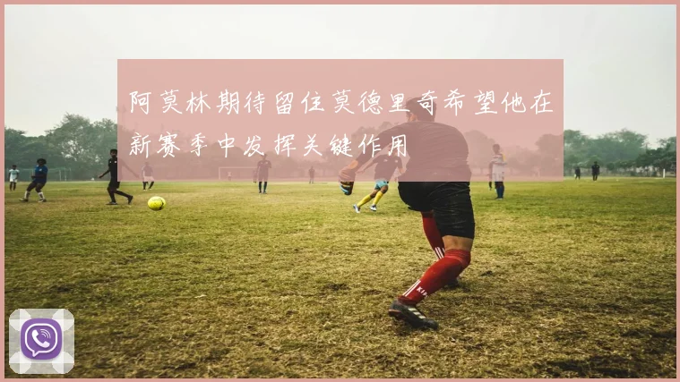 阿莫林期待留住莫德里奇希望他在新赛季中发挥关键作用