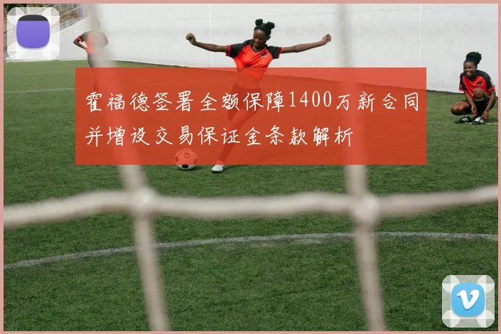 霍福德签署全额保障1400万新合同并增设交易保证金条款解析