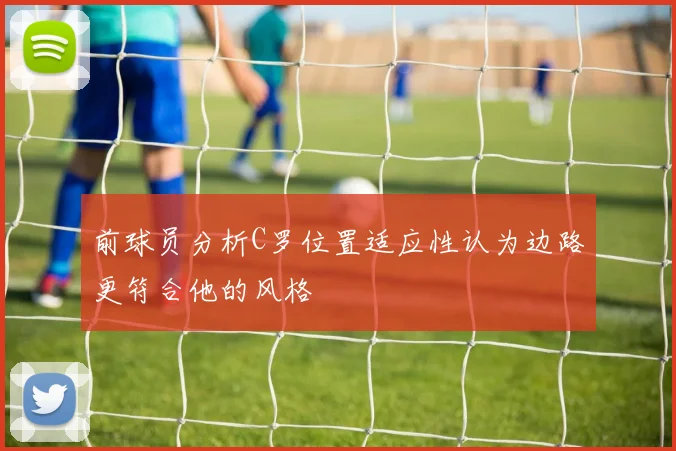 前球员分析C罗位置适应性认为边路更符合他的风格