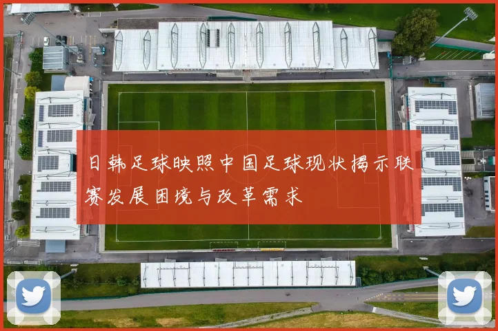 日韩足球映照中国足球现状揭示联赛发展困境与改革需求