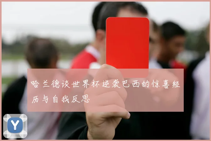 哈兰德谈世界杯逆袭巴西的惊喜经历与自我反思