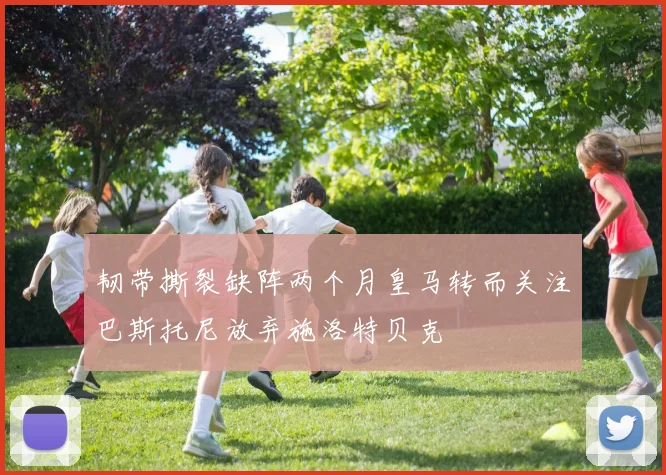 韧带撕裂缺阵两个月皇马转而关注巴斯托尼放弃施洛特贝克