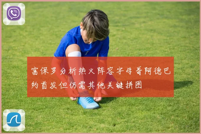 富保罗分析热火阵容字母哥阿德巴约首发但仍需其他关键拼图