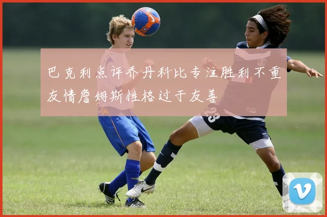 巴克利点评乔丹科比专注胜利不重友情詹姆斯性格过于友善