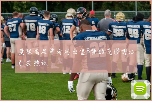 曼联高层曾考虑出售B费的荒谬想法引发热议
