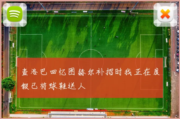 查洛巴回忆图赫尔补招时我正在度假已将球鞋送人