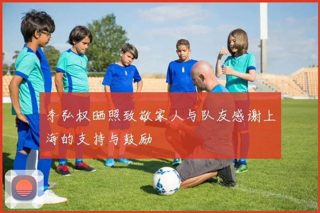 李弘权晒照致敬家人与队友感谢上海的支持与鼓励