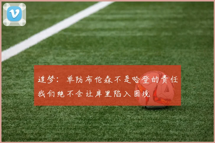 追梦：单防布伦森不是哈登的责任我们绝不会让库里陷入困境